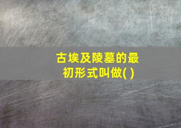 古埃及陵墓的最初形式叫做( )